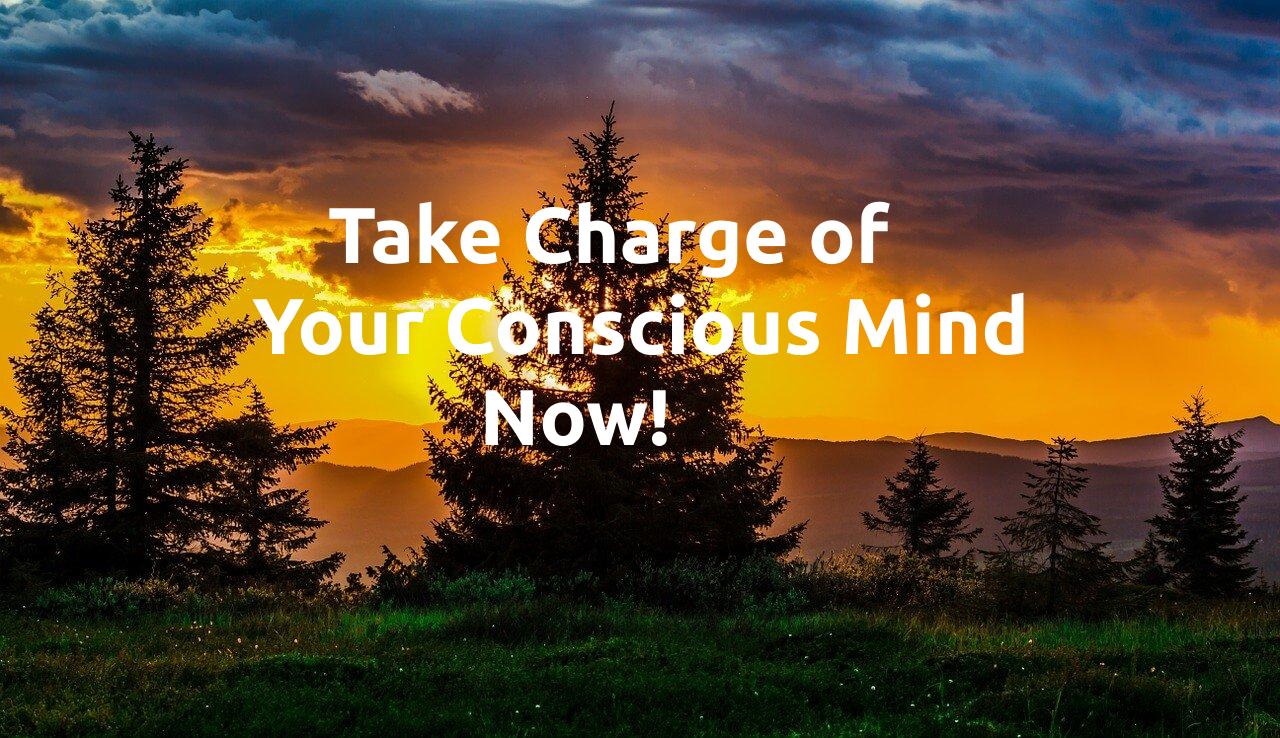 Take Charge of Your Conscious Mind Now!