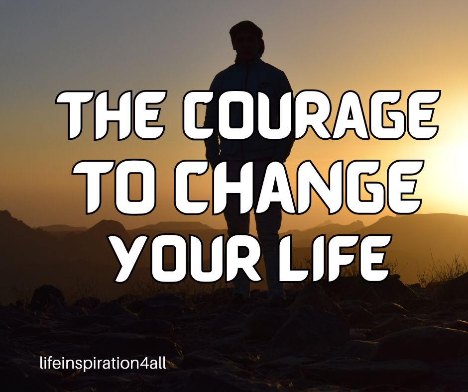 How to Find the Courage to Change Your Life – Life Inspiration
