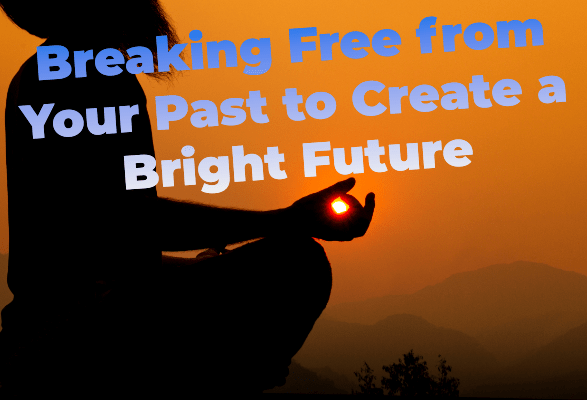 Breaking Free from Your Past to Create a Bright Future