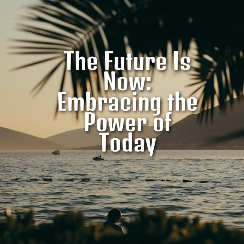 The Future Is Now: Embracing the Power of Today – Life Inspiration
