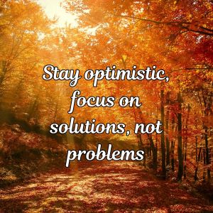 Stay optimistic, focus on solutions, not problems
