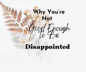 Why You’re Not Good Enough to Be Disappointed