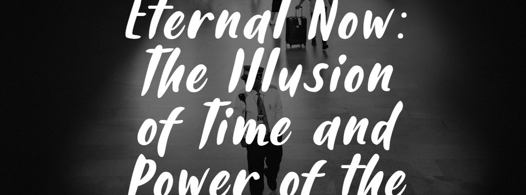 Eternal Now: The Illusion of Time and Power of the Present