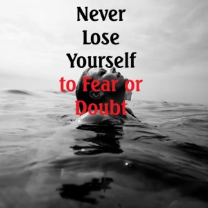 Never Lose Yourself to Fear or Doubt